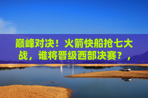 巅峰对决！火箭快船抢七大战，谁将晋级西部决赛？，火箭快船抢七大战，谁将晋级西部决赛的巅峰对决？，火箭快船抢七大战，谁将晋级西部决赛的巅峰之战？