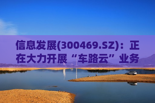 信息发展(300469.SZ)：正在大力开展“车路云”业务