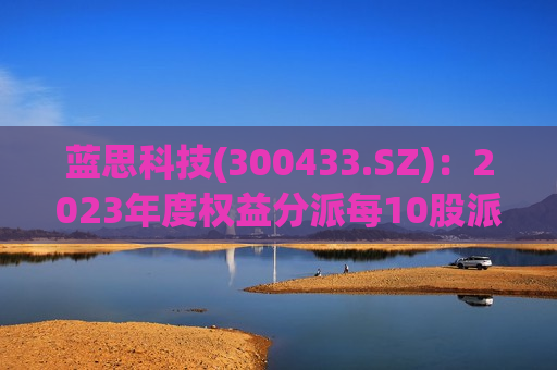蓝思科技(300433.SZ):2023年度权益分派每10股派3元 第1张 蓝思科技(300433.SZ):2023年度权益分派每10股派3元 第1张