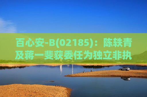 百心安-B(02185)：陈轶青及蒋一斐获委任为独立非执行董事