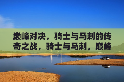 巅峰对决,骑士与马刺的传奇之战,骑士与马刺,巅峰对决,传奇之战,骑士与马刺的巅峰对决,传奇之战 第1张 巅峰对决,骑士与马刺的传奇之战,骑士与马刺,巅峰对决,传奇之战,骑士与马刺的巅峰对决,传奇之战 第1张
