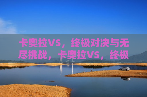 卡奥拉VS,终极对决与无尽挑战,卡奥拉VS,终极对决开启,挑战无尽边界,卡奥拉VS,终极对决与无尽挑战开启 第1张 卡奥拉VS,终极对决与无尽挑战,卡奥拉VS,终极对决开启,挑战无尽边界,卡奥拉VS,终极对决与无尽挑战开启 第1张