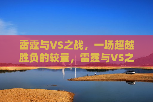 雷霆与VS之战,一场超越胜负的较量,雷霆与VS之战,超越胜负的较量,雷霆与VS,超越胜负的巅峰对决 第1张 雷霆与VS之战,一场超越胜负的较量,雷霆与VS之战,超越胜负的较量,雷霆与VS,超越胜负的巅峰对决 第1张