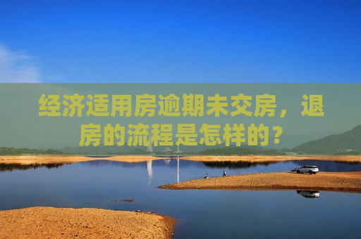 经济适用房逾期未交房，退房的流程是怎样的？