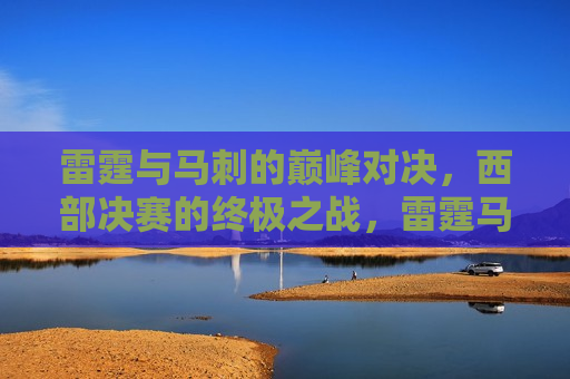 雷霆与马刺的巅峰对决，西部决赛的终极之战，雷霆马刺终极对决，西部决赛的巅峰之战，雷霆马刺终极对决，西部决赛巅峰之战