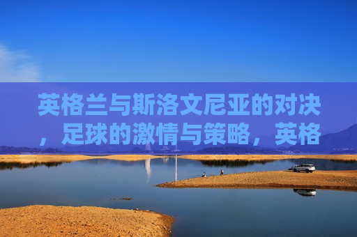 英格兰与斯洛文尼亚的对决，足球的激情与策略，英格兰与斯洛文尼亚足球对决，激情与策略的碰撞，英格兰与斯洛文尼亚足球对决，激情与策略的碰撞  第1张