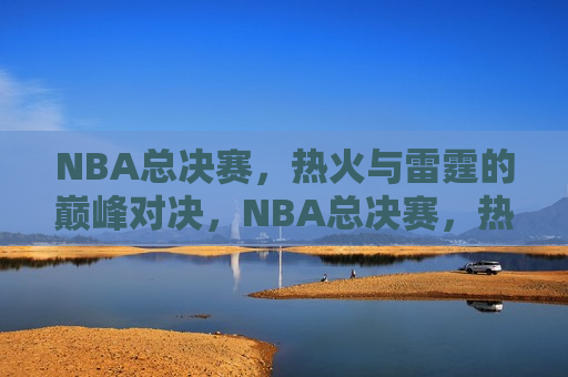 NBA总决赛，热火与雷霆的巅峰对决，NBA总决赛，热火与雷霆的巅峰之战，NBA总决赛，热火与雷霆的巅峰之战