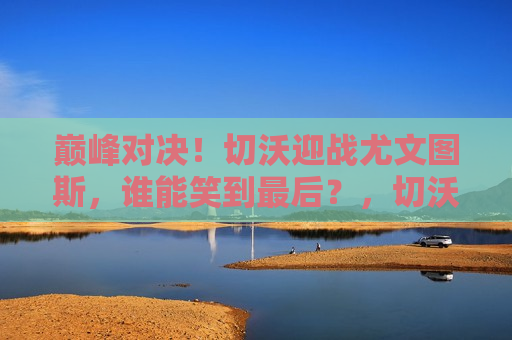 巅峰对决！切沃迎战尤文图斯，谁能笑到最后？，切沃与尤文图斯巅峰之战，谁能笑到最后？，切沃与尤文图斯巅峰之战，谁能笑到最后？