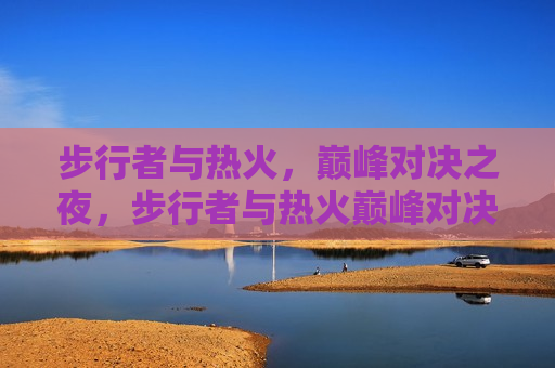 步行者与热火，巅峰对决之夜，步行者与热火巅峰对决之夜，谁将胜出？，步行者与热火巅峰对决，谁将胜出？