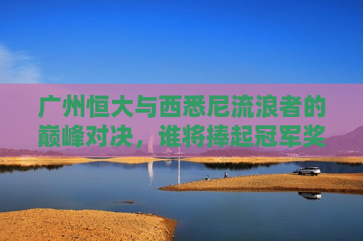 广州恒大与西悉尼流浪者的巅峰对决,谁将捧起冠军奖杯?,广州恒大与西悉尼流浪者冠军对决,谁将问鼎冠军?,广州恒大与西悉尼流浪者冠军争霸战,谁将问鼎冠军之巅? 第1张 广州恒大与西悉尼流浪者的巅峰对决,谁将捧起冠军奖杯?,广州恒大与西悉尼流浪者冠军对决,谁将问鼎冠军?,广州恒大与西悉尼流浪者冠军争霸战,谁将问鼎冠军之巅? 第1张
