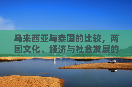 马来西亚与泰国的比较，两国文化、经济与社会发展的多维探讨，马来西亚与泰国，文化、经济与社会发展多维比较，马来西亚与泰国，文化、经济与社会发展的多维比较分析