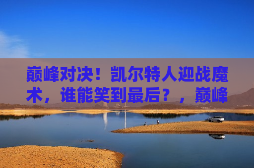 巅峰对决！凯尔特人迎战魔术，谁能笑到最后？，巅峰之战！凯尔特人VS魔术，谁将笑到最后？，巅峰之战！凯尔特人迎战魔术，胜负难料  第1张