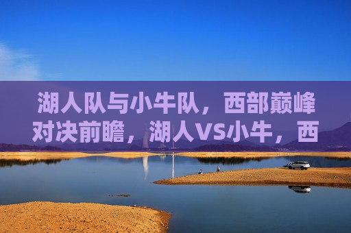 湖人队与小牛队，西部巅峰对决前瞻，湖人VS小牛，西部巅峰之战即将上演