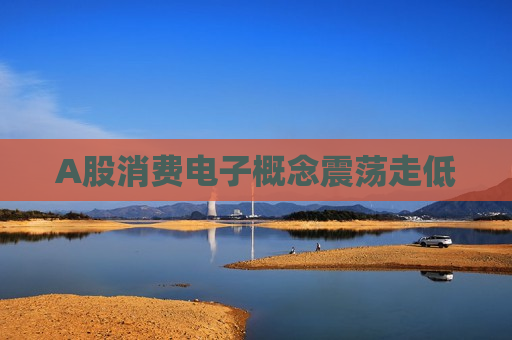 A股消费电子概念震荡走低 第1张 A股消费电子概念震荡走低 第1张