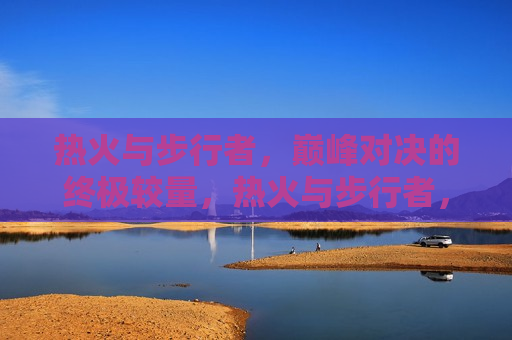 热火与步行者，巅峰对决的终极较量，热火与步行者，巅峰对决的终极较量，热火与步行者，巅峰对决的终极较量