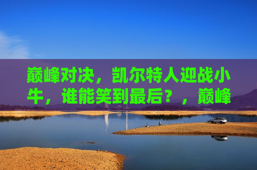 巅峰对决，凯尔特人迎战小牛，谁能笑到最后？，巅峰之战，凯尔特人VS小牛，谁将笑到最后？