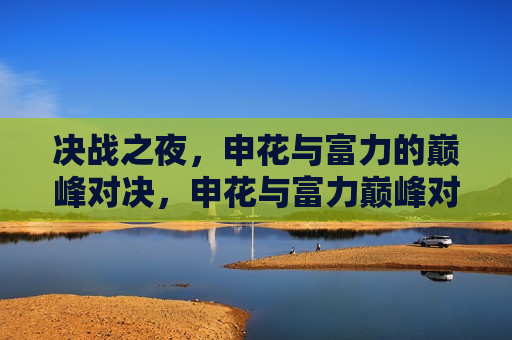 决战之夜，申花与富力的巅峰对决，申花与富力巅峰对决之夜，申花与富力巅峰对决之夜，决战之夜