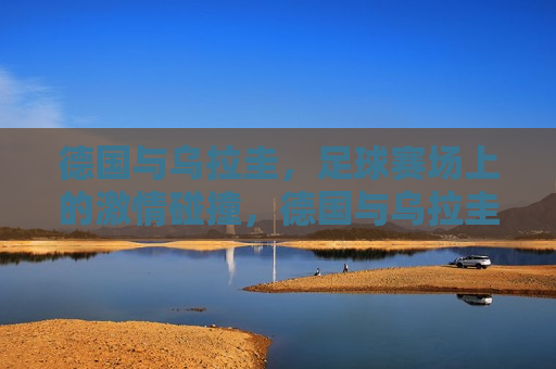 德国与乌拉圭，足球赛场上的激情碰撞，德国与乌拉圭足球赛，激情碰撞启幕，德国与乌拉圭足球赛启幕，激情碰撞，谁将胜出？  第1张