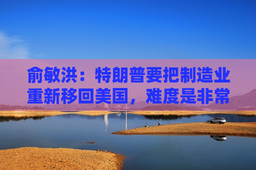 俞敏洪:特朗普要把制造业重新移回美国,难度是非常大的 第1张 俞敏洪:特朗普要把制造业重新移回美国,难度是非常大的 第1张