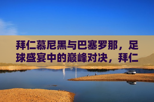 拜仁慕尼黑与巴塞罗那,足球盛宴中的巅峰对决,拜仁慕尼黑与巴塞罗那,足球巅峰之战,拜仁与巴萨,足球巅峰之战 第1张 拜仁慕尼黑与巴塞罗那,足球盛宴中的巅峰对决,拜仁慕尼黑与巴塞罗那,足球巅峰之战,拜仁与巴萨,足球巅峰之战 第1张