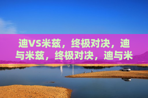 迪VS米兹,终极对决,迪与米兹,终极对决,迪与米兹,终极对决 第1张 迪VS米兹,终极对决,迪与米兹,终极对决,迪与米兹,终极对决 第1张