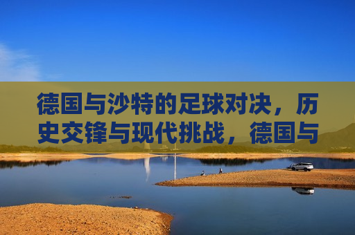 德国与沙特的足球对决，历史交锋与现代挑战，德国与沙特足球对决，历史交锋与现代挑战的对决，德国与沙特足球对决，历史交锋与现代挑战的对决