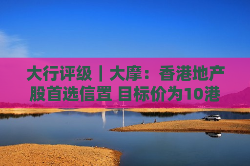 大行评级｜大摩：香港地产股首选信置 目标价为10港元