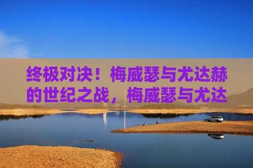 终极对决!梅威瑟与尤达赫的世纪之战,梅威瑟与尤达赫,世纪之战的终极对决,梅威瑟与尤达赫,世纪之战的巅峰对决 第1张 终极对决!梅威瑟与尤达赫的世纪之战,梅威瑟与尤达赫,世纪之战的终极对决,梅威瑟与尤达赫,世纪之战的巅峰对决 第1张