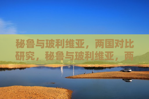 秘鲁与玻利维亚,两国对比研究,秘鲁与玻利维亚,两国对比研究,秘鲁与玻利维亚,两国对比研究 第1张 秘鲁与玻利维亚,两国对比研究,秘鲁与玻利维亚,两国对比研究,秘鲁与玻利维亚,两国对比研究 第1张