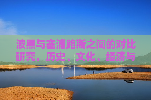 波黑与塞浦路斯之间的对比研究，历史、文化、经济与社会发展，波黑与塞浦路斯，历史、文化、经济与社会发展对比研究，波黑与塞浦路斯，历史、文化、经济与社会发展的对比研究