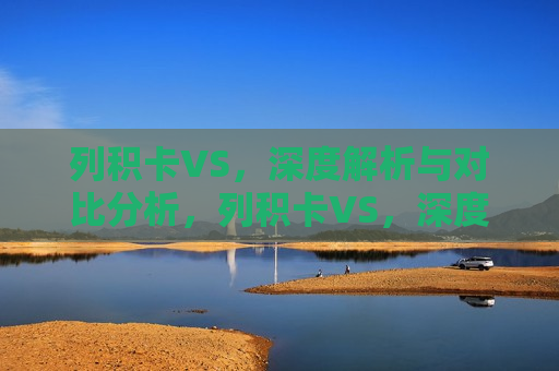 列积卡VS，深度解析与对比分析，列积卡VS，深度对比与解析，列积卡VS，深度对比解析