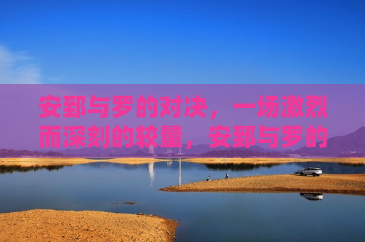 安郅与罗的对决,一场激烈而深刻的较量,安郅与罗的对决,激烈而深刻的较量,安郅与罗的较量,一场激烈而深刻的对决 第1张 安郅与罗的对决,一场激烈而深刻的较量,安郅与罗的对决,激烈而深刻的较量,安郅与罗的较量,一场激烈而深刻的对决 第1张