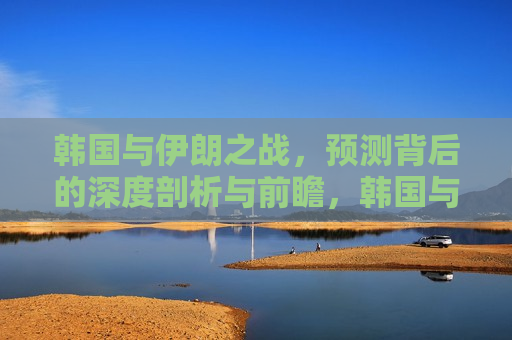 韩国与伊朗之战，预测背后的深度剖析与前瞻，韩国与伊朗之战，深度剖析与前瞻，韩国与伊朗之战，深度剖析与前瞻  第1张