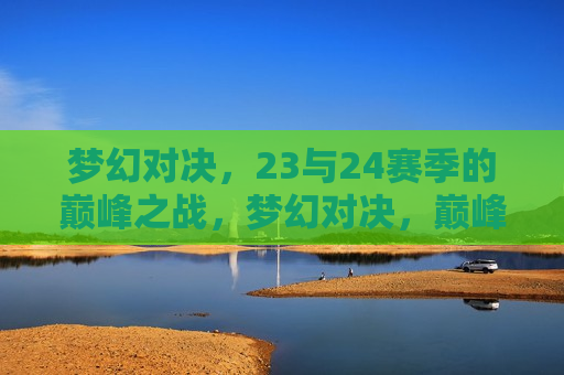 梦幻对决，23与24赛季的巅峰之战，梦幻对决，巅峰之战即将上演，梦幻对决，巅峰之战即将上演，见证赛季之巅的较量！