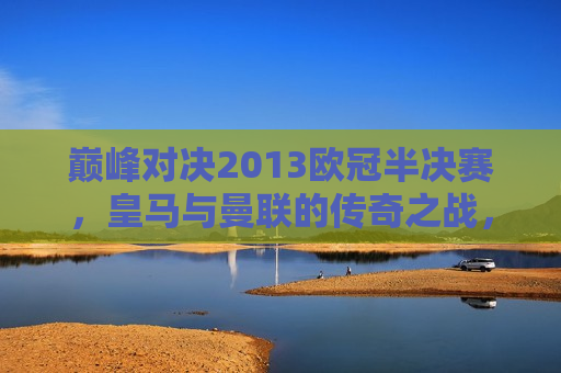 巅峰对决2013欧冠半决赛，皇马与曼联的传奇之战，皇马与曼联巅峰对决，传奇之战燃爆2013欧冠半决赛，巅峰对决！皇马与曼联燃爆2013欧冠半决赛  第1张