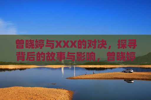曾晓婷与XXX的对决，探寻背后的故事与影响，曾晓婷与XXX的对决，背后的故事与影响揭秘，曾晓婷与XXX对决，背后的故事与影响揭秘