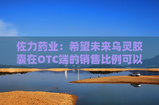 佐力药业：希望未来乌灵胶囊在OTC端的销售比例可以达到20%以上