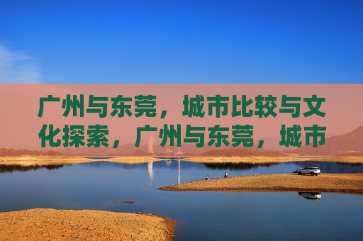 广州与东莞,城市比较与文化探索,广州与东莞,城市对比与文化之旅,广州与东莞,城市对比与文化探索之旅 第1张 广州与东莞,城市比较与文化探索,广州与东莞,城市对比与文化之旅,广州与东莞,城市对比与文化探索之旅 第1张