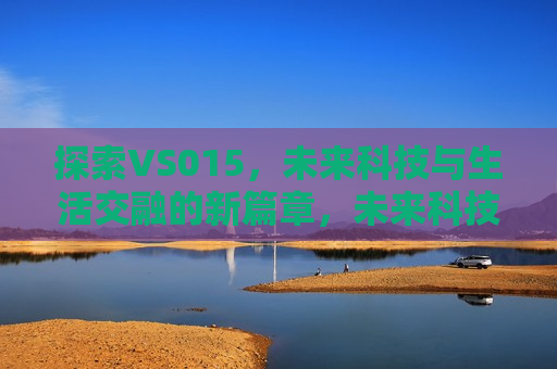 探索VS015,未来科技与生活交融的新篇章,未来科技与生活交融的新篇章,探索VS015,探索VS015,科技与生活交融的未来新篇章 第1张 探索VS015,未来科技与生活交融的新篇章,未来科技与生活交融的新篇章,探索VS015,探索VS015,科技与生活交融的未来新篇章 第1张