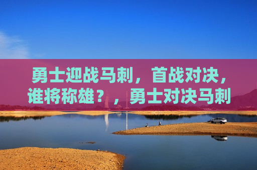 勇士迎战马刺,首战对决,谁将称雄?,勇士对决马刺,首战谁将称雄?,勇士对决马刺,首战谁将称雄? 第1张 勇士迎战马刺,首战对决,谁将称雄?,勇士对决马刺,首战谁将称雄?,勇士对决马刺,首战谁将称雄? 第1张