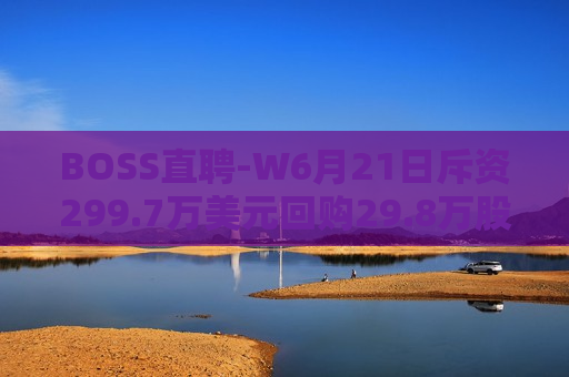 BOSS直聘-W6月21日斥资299.7万美元回购29.8万股 第1张 BOSS直聘-W6月21日斥资299.7万美元回购29.8万股 第1张