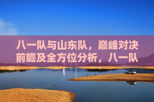 八一队与山东队,巅峰对决前瞻及全方位分析,八一队与山东队巅峰对决,全方位分析预测,八一队与山东队巅峰对决,全方位分析预测 第1张 八一队与山东队,巅峰对决前瞻及全方位分析,八一队与山东队巅峰对决,全方位分析预测,八一队与山东队巅峰对决,全方位分析预测 第1张
