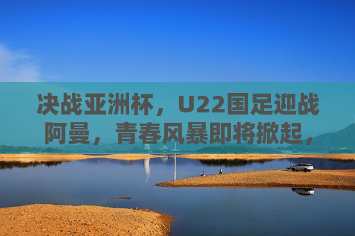 决战亚洲杯，U22国足迎战阿曼，青春风暴即将掀起，青春风暴来袭，U22国足迎战阿曼，决战亚洲杯，U22国足迎战阿曼，青春风暴席卷亚洲杯  第1张