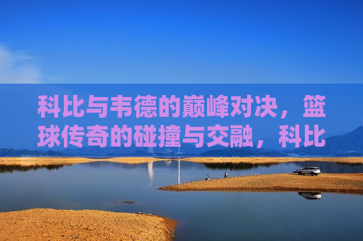 科比与韦德的巅峰对决,篮球传奇的碰撞与交融,科比与韦德的篮球传奇,巅峰对决的火花,科比与韦德的巅峰对决,篮球传奇的火花 第1张 科比与韦德的巅峰对决,篮球传奇的碰撞与交融,科比与韦德的篮球传奇,巅峰对决的火花,科比与韦德的巅峰对决,篮球传奇的火花 第1张