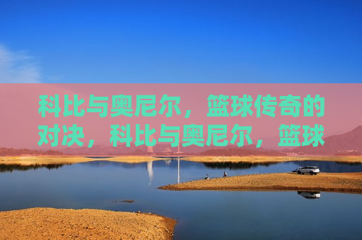科比与奥尼尔,篮球传奇的对决,科比与奥尼尔,篮球传奇的巅峰对决,科比与奥尼尔,篮球传奇的巅峰对决 第1张 科比与奥尼尔,篮球传奇的对决,科比与奥尼尔,篮球传奇的巅峰对决,科比与奥尼尔,篮球传奇的巅峰对决 第1张