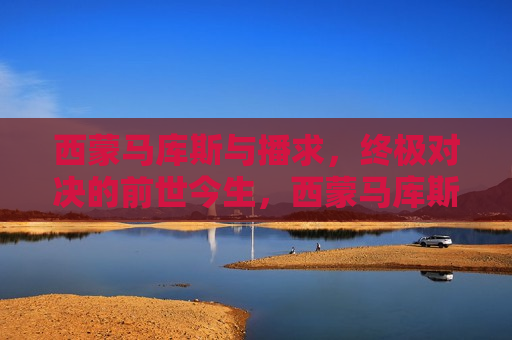 西蒙马库斯与播求，终极对决的前世今生，西蒙马库斯与播求，终极对决的起源，西蒙马库斯与播求，终极对决的起源与前世今生