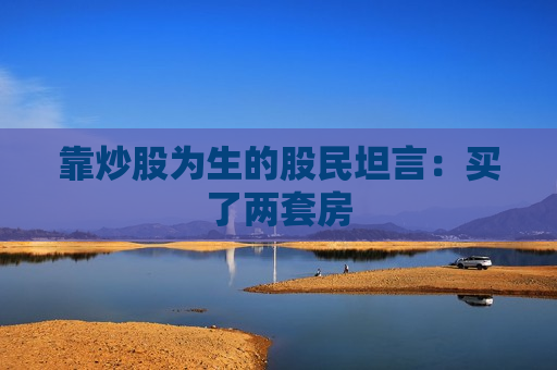 靠炒股为生的股民坦言:买了两套房 第1张 靠炒股为生的股民坦言:买了两套房 第1张