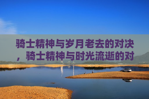 骑士精神与岁月老去的对决,骑士精神与时光流逝的对决,骑士精神与时光流逝的较量 第1张 骑士精神与岁月老去的对决,骑士精神与时光流逝的对决,骑士精神与时光流逝的较量 第1张