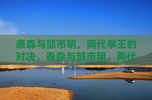 泰森与邹市明,两代拳王的对决,泰森与邹市明,两代拳王跨界对决,泰森与邹市明,两代拳王跨界对决 第1张 泰森与邹市明,两代拳王的对决,泰森与邹市明,两代拳王跨界对决,泰森与邹市明,两代拳王跨界对决 第1张