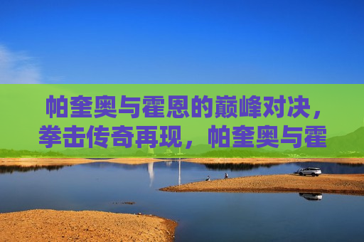 帕奎奥与霍恩的巅峰对决,拳击传奇再现,帕奎奥与霍恩巅峰对决,拳击传奇之夜,帕奎奥与霍恩的巅峰对决,拳击传奇之夜 第1张 帕奎奥与霍恩的巅峰对决,拳击传奇再现,帕奎奥与霍恩巅峰对决,拳击传奇之夜,帕奎奥与霍恩的巅峰对决,拳击传奇之夜 第1张